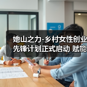 她山之力-乡村女性创业先锋计划正式启动 赋能乡村创业女性，激活乡村产业活力（图2）