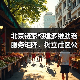 北京链家构建多维助老服务矩阵,树立社区公益新标杆(图1) 北京链家构建多维助老服务矩阵,树立社区公益新标杆(图1)