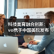 科技美育融合创新: vivo携手中国美院发布《科技美育探索报告》(图2) 科技美育融合创新: vivo携手中国美院发布《科技美育探索报告》(图2)