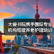 大爱书院携手国际专业机构搭建养老护理培训体系(图1) 大爱书院携手国际专业机构搭建养老护理培训体系(图1)