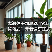离退休干部局2019年“候鸟式”养老调研正式启动(图2) 离退休干部局2019年“候鸟式”养老调研正式启动(图2)