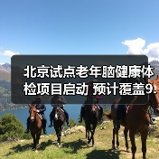 北京试点老年脑健康体检项目启动 预计覆盖9.6万人(图1) 北京试点老年脑健康体检项目启动 预计覆盖9.6万人(图1)