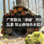 广东整治“保健”市场乱象 禁止假借养老服务虚假宣传保健产品(图3) 广东整治“保健”市场乱象 禁止假借养老服务虚假宣传保健产品(图3)