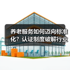 养老服务如何迈向标准化？认证制度破解行业难题（图4）