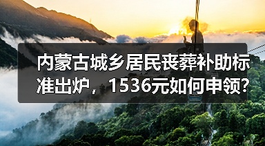 内蒙古城乡居民丧葬补助标准出炉，1536元如何申领？（图1）