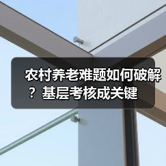 农村养老难题如何破解?基层考核成关键(图1) 农村养老难题如何破解?基层考核成关键(图1)
