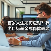 百岁人生如何应对?养老目标基金成稳健养老新选择(图4) 百岁人生如何应对?养老目标基金成稳健养老新选择(图4)