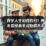百岁人生如何应对?养老目标基金成稳健养老新选择(图1) 百岁人生如何应对?养老目标基金成稳健养老新选择(图1)
