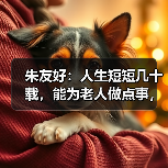 朱友好：人生短短几十载，能为老人做点事，值得！（图1）