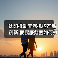 沈阳推动养老机构产品创新 便民服务圈如何打造（图2）