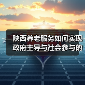 陕西养老服务如何实现政府主导与社会参与的双赢发展?(图1) 陕西养老服务如何实现政府主导与社会参与的双赢发展?(图1)