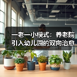 一老一小模式：养老院引入幼儿园的双向治愈效应（图3）