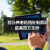 民办养老机构补贴新政：最高百万支持（图1）