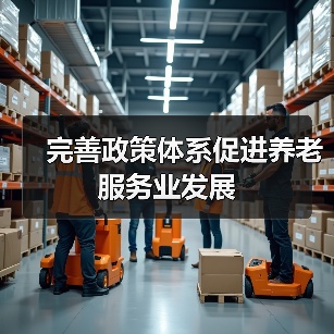 完善政策体系促进养老服务业发展(图2) 完善政策体系促进养老服务业发展(图2)