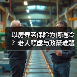 以房养老保险为何遇冷?老人顾虑与政策难题解析(图3) 以房养老保险为何遇冷?老人顾虑与政策难题解析(图3)