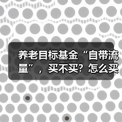 养老目标基金“自带流量”,买不买?怎么买更稳妥?(图4) 养老目标基金“自带流量”,买不买?怎么买更稳妥?(图4)