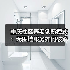 重庆社区养老创新模式:无围墙服务如何破解老龄化难题(图3) 重庆社区养老创新模式:无围墙服务如何破解老龄化难题(图3)