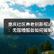 重庆社区养老创新模式:无围墙服务如何破解老龄化难题(图2) 重庆社区养老创新模式:无围墙服务如何破解老龄化难题(图2)
