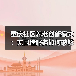 重庆社区养老创新模式:无围墙服务如何破解老龄化难题(图1) 重庆社区养老创新模式:无围墙服务如何破解老龄化难题(图1)