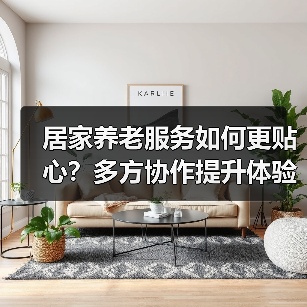 居家养老服务如何更贴心?多方协作提升体验(图2) 居家养老服务如何更贴心?多方协作提升体验(图2)