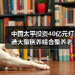中国太平投资40亿元打造大型医养结合型养老社区（图2）