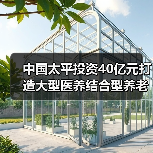 中国太平投资40亿元打造大型医养结合型养老社区（图3）