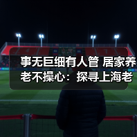 事无巨细有人管 居家养老不操心:探寻上海老人的“幸福密码”(图2) 事无巨细有人管 居家养老不操心:探寻上海老人的“幸福密码”(图2)