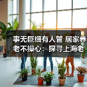 事无巨细有人管 居家养老不操心:探寻上海老人的“幸福密码”(图3) 事无巨细有人管 居家养老不操心:探寻上海老人的“幸福密码”(图3)