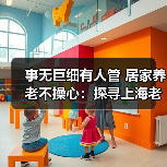 事无巨细有人管 居家养老不操心:探寻上海老人的“幸福密码”(图1) 事无巨细有人管 居家养老不操心:探寻上海老人的“幸福密码”(图1)
