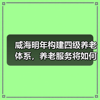 威海明年构建四级养老体系，养老服务将如何全面覆盖？（图4）