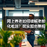 网上养老如何破解老龄化难题?居家服务新模式引关注(图4) 网上养老如何破解老龄化难题?居家服务新模式引关注(图4)