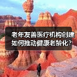 老年友善医疗机构创建如何推动健康老龄化?(图2) 老年友善医疗机构创建如何推动健康老龄化?(图2)