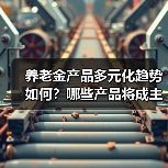 养老金产品多元化趋势如何?哪些产品将成主流?(图1) 养老金产品多元化趋势如何?哪些产品将成主流?(图1)