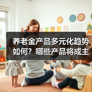 养老金产品多元化趋势如何?哪些产品将成主流?(图2) 养老金产品多元化趋势如何?哪些产品将成主流?(图2)