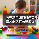医养结合如何打造高质量养老院服务新模式?(图1) 医养结合如何打造高质量养老院服务新模式?(图1)