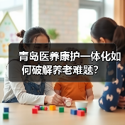 青岛医养康护一体化如何破解养老难题?(图2) 青岛医养康护一体化如何破解养老难题?(图2)
