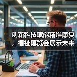 创新科技赋能精准康复,福祉博览会展示未来医疗新趋势(图2) 创新科技赋能精准康复,福祉博览会展示未来医疗新趋势(图2)