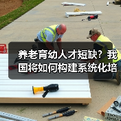 养老育幼人才短缺?我国将如何构建系统化培养体系?(图1) 养老育幼人才短缺?我国将如何构建系统化培养体系?(图1)