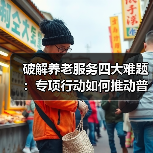 破解养老服务四大难题:专项行动如何推动普惠养老?(图1) 破解养老服务四大难题:专项行动如何推动普惠养老?(图1)