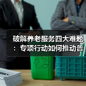 破解养老服务四大难题:专项行动如何推动普惠养老?(图4) 破解养老服务四大难题:专项行动如何推动普惠养老?(图4)