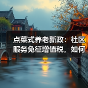 点菜式养老新政:社区服务免征增值税,如何推动发展?(图2) 点菜式养老新政:社区服务免征增值税,如何推动发展?(图2)