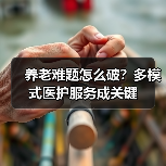 养老难题怎么破?多模式医护服务成关键(图4) 养老难题怎么破?多模式医护服务成关键(图4)