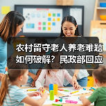 农村留守老人养老难题如何破解？民政部回应关键对策（图4）