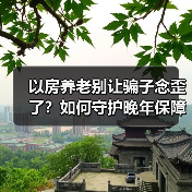 以房养老别让骗子念歪了？如何守护晚年保障？（图1）