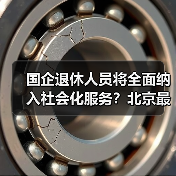 国企退休人员将全面纳入社会化服务？北京最新进展揭秘（图2）