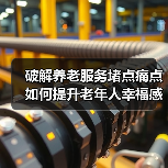 破解养老服务堵点痛点 如何提升老年人幸福感（图4）