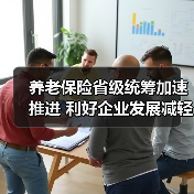 养老保险省级统筹加速推进 利好企业发展减轻企业负担（图3）