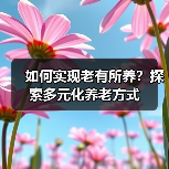 如何实现老有所养？探索多元化养老方式（图4）