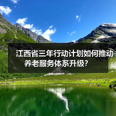 江西省三年行动计划如何推动养老服务体系升级？（图1）