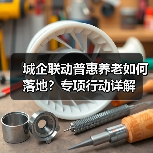 城企联动普惠养老如何落地？专项行动详解（图4）